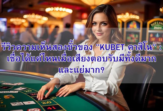 รีวิวความเห็นสองขั้วของ “KUBET คาสิโน” : เชื่อได้แค่ไหนเมื่อเสียงตอบรับมีทั้งดีมากและแย่มาก?